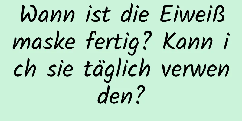 Wann ist die Eiweißmaske fertig? Kann ich sie täglich verwenden?