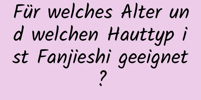 Für welches Alter und welchen Hauttyp ist Fanjieshi geeignet?