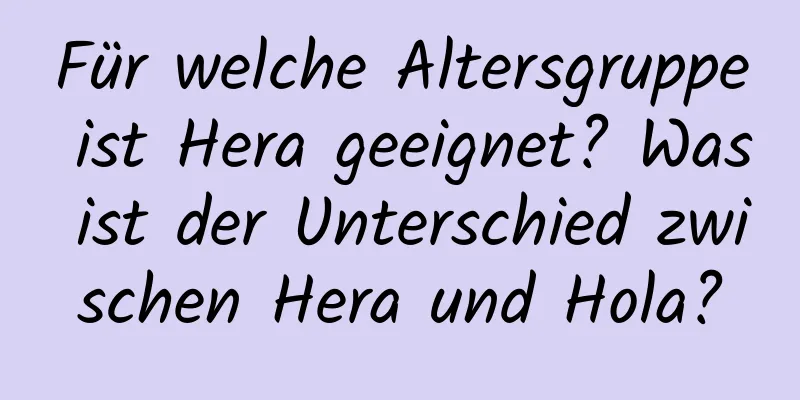 Für welche Altersgruppe ist Hera geeignet? Was ist der Unterschied zwischen Hera und Hola?