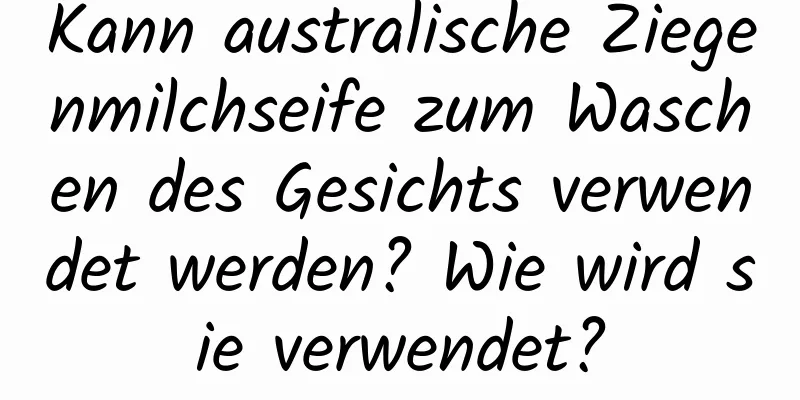 Kann australische Ziegenmilchseife zum Waschen des Gesichts verwendet werden? Wie wird sie verwendet?