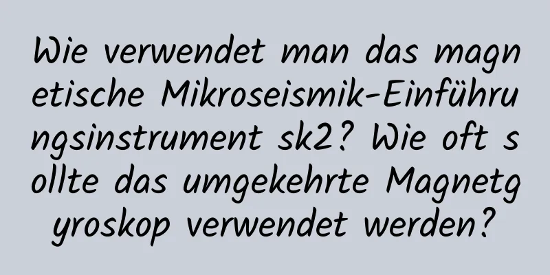 Wie verwendet man das magnetische Mikroseismik-Einführungsinstrument sk2? Wie oft sollte das umgekehrte Magnetgyroskop verwendet werden?