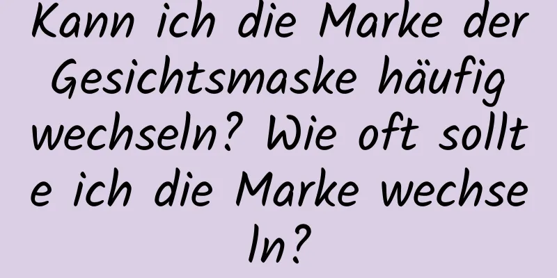 Kann ich die Marke der Gesichtsmaske häufig wechseln? Wie oft sollte ich die Marke wechseln?