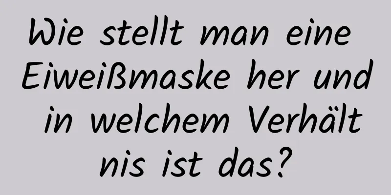 Wie stellt man eine Eiweißmaske her und in welchem ​​Verhältnis ist das?
