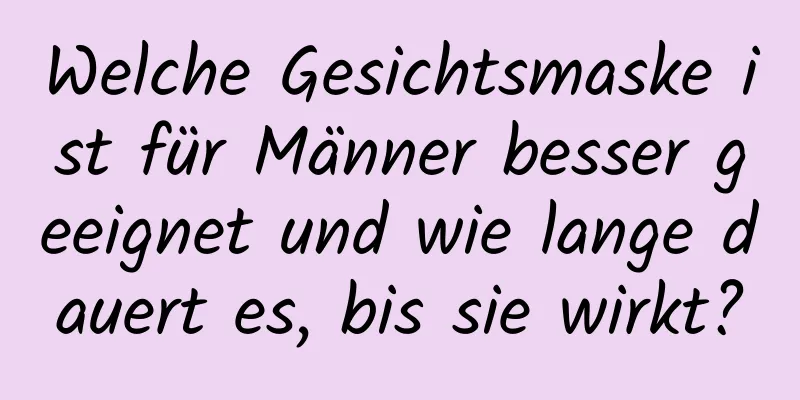 Welche Gesichtsmaske ist für Männer besser geeignet und wie lange dauert es, bis sie wirkt?