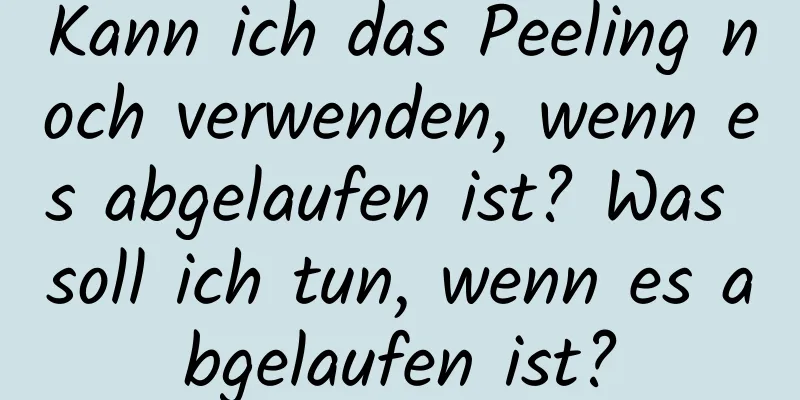 Kann ich das Peeling noch verwenden, wenn es abgelaufen ist? Was soll ich tun, wenn es abgelaufen ist?