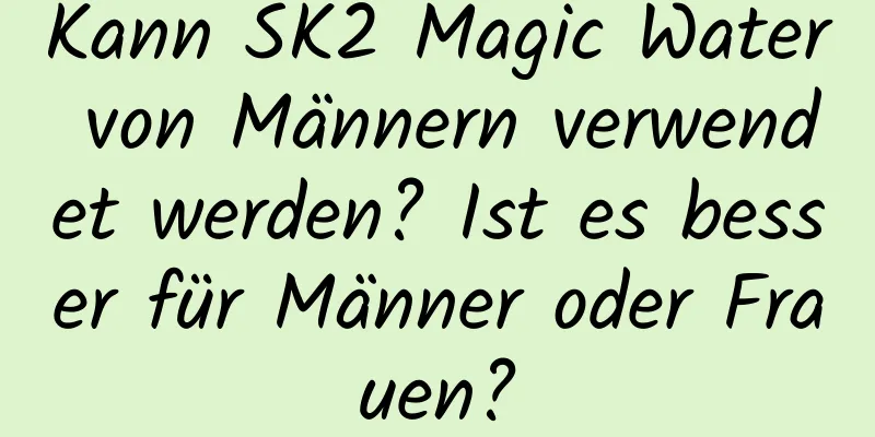 Kann SK2 Magic Water von Männern verwendet werden? Ist es besser für Männer oder Frauen?