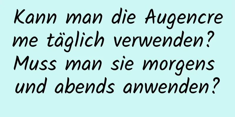 Kann man die Augencreme täglich verwenden? Muss man sie morgens und abends anwenden?
