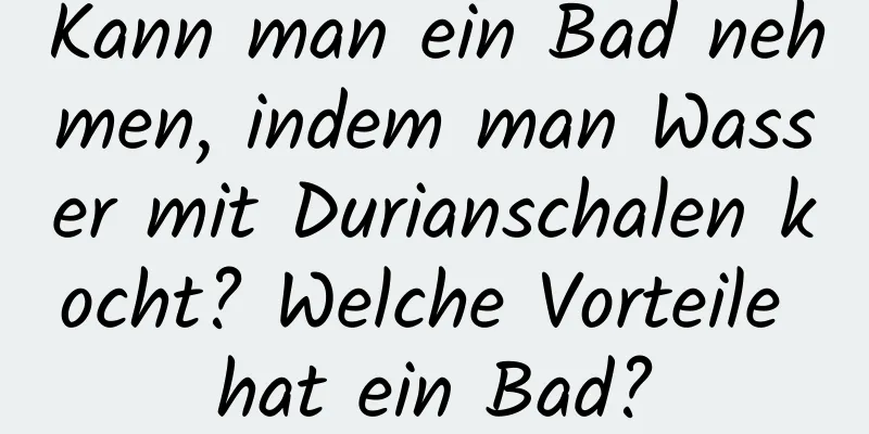 Kann man ein Bad nehmen, indem man Wasser mit Durianschalen kocht? Welche Vorteile hat ein Bad?