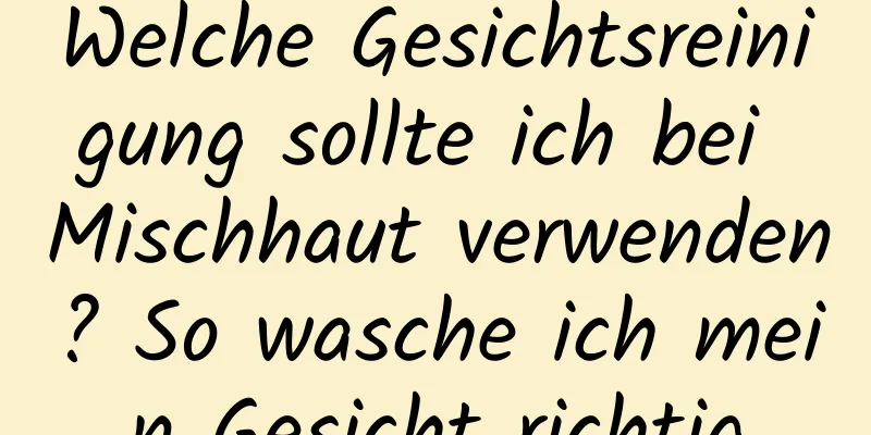 Welche Gesichtsreinigung sollte ich bei Mischhaut verwenden? So wasche ich mein Gesicht richtig