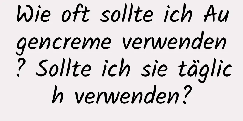 Wie oft sollte ich Augencreme verwenden? Sollte ich sie täglich verwenden?