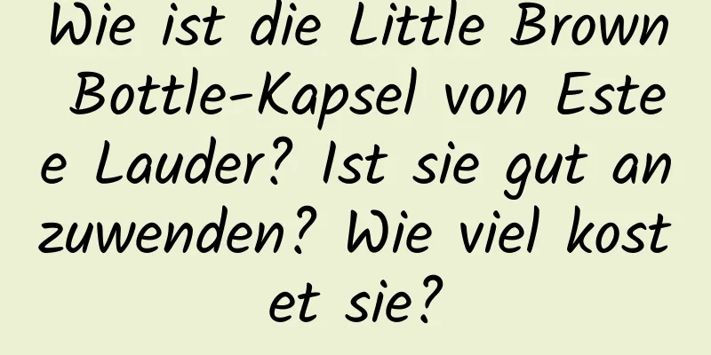Wie ist die Little Brown Bottle-Kapsel von Estee Lauder? Ist sie gut anzuwenden? Wie viel kostet sie?
