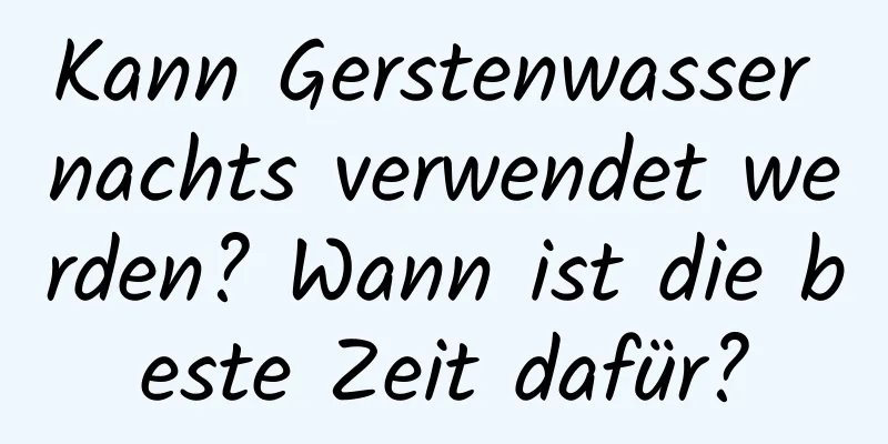 Kann Gerstenwasser nachts verwendet werden? Wann ist die beste Zeit dafür?