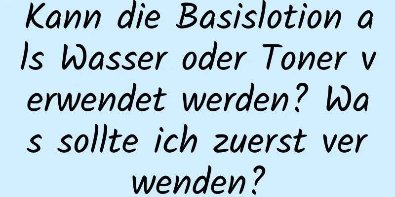 Kann die Basislotion als Wasser oder Toner verwendet werden? Was sollte ich zuerst verwenden?