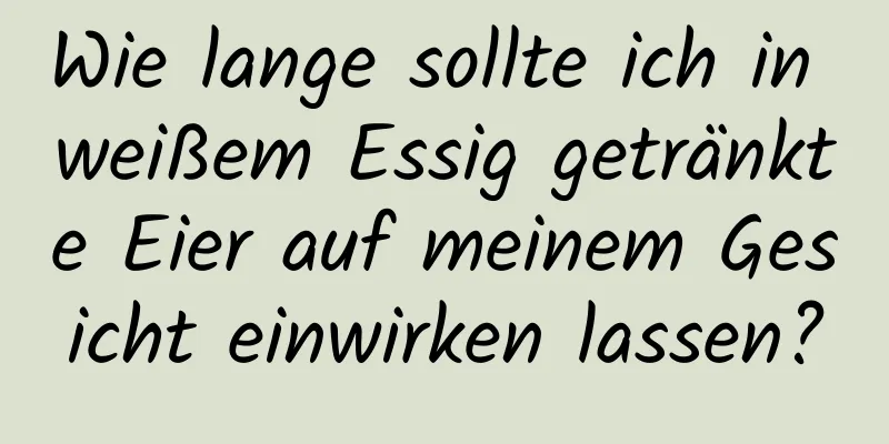 Wie lange sollte ich in weißem Essig getränkte Eier auf meinem Gesicht einwirken lassen?