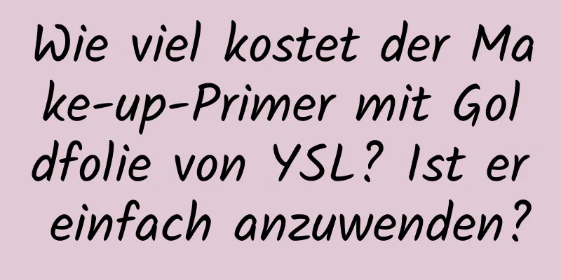 Wie viel kostet der Make-up-Primer mit Goldfolie von YSL? Ist er einfach anzuwenden?