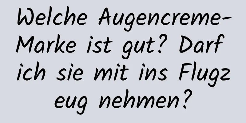 Welche Augencreme-Marke ist gut? Darf ich sie mit ins Flugzeug nehmen?