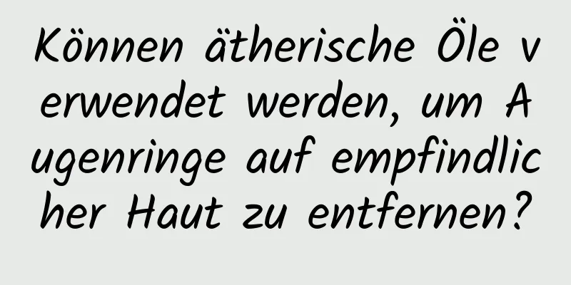 Können ätherische Öle verwendet werden, um Augenringe auf empfindlicher Haut zu entfernen?
