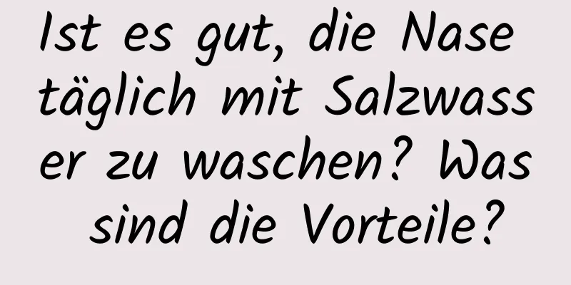 Ist es gut, die Nase täglich mit Salzwasser zu waschen? Was sind die Vorteile?