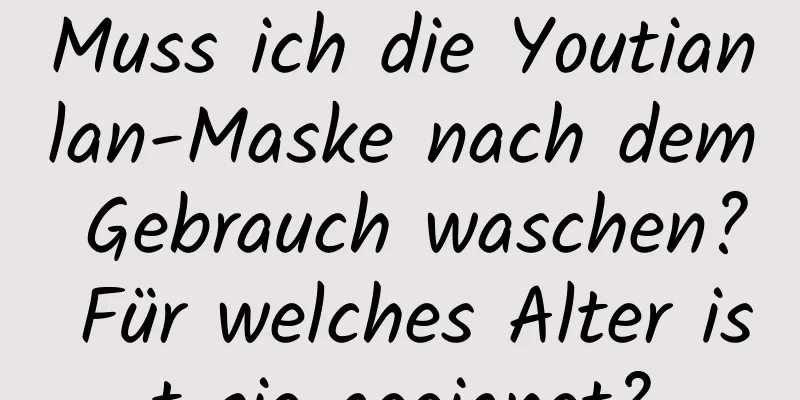 Muss ich die Youtianlan-Maske nach dem Gebrauch waschen? Für welches Alter ist sie geeignet?