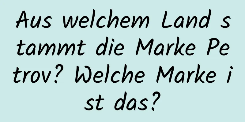 Aus welchem ​​Land stammt die Marke Petrov? Welche Marke ist das?