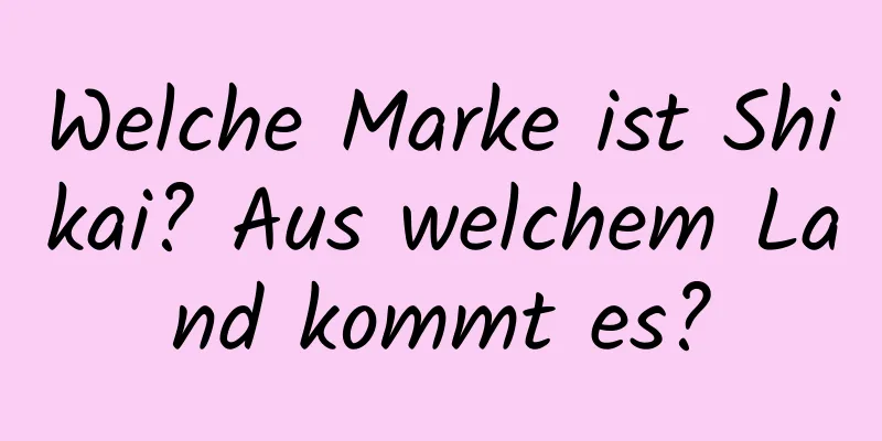 Welche Marke ist Shikai? Aus welchem ​​Land kommt es?