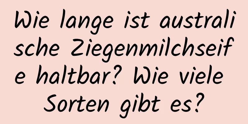 Wie lange ist australische Ziegenmilchseife haltbar? Wie viele Sorten gibt es?