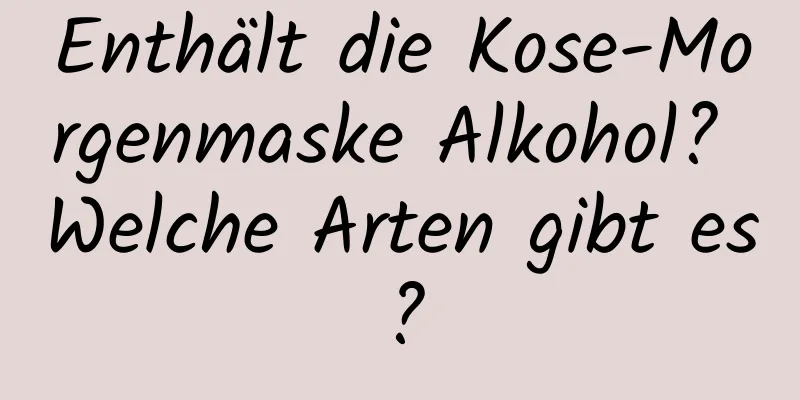 Enthält die Kose-Morgenmaske Alkohol? Welche Arten gibt es?