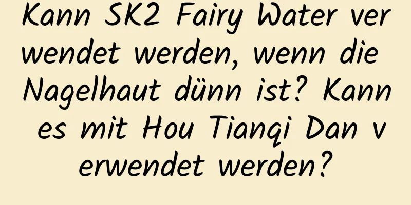 Kann SK2 Fairy Water verwendet werden, wenn die Nagelhaut dünn ist? Kann es mit Hou Tianqi Dan verwendet werden?