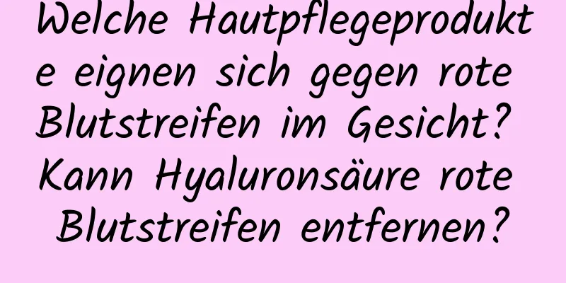 Welche Hautpflegeprodukte eignen sich gegen rote Blutstreifen im Gesicht? Kann Hyaluronsäure rote Blutstreifen entfernen?