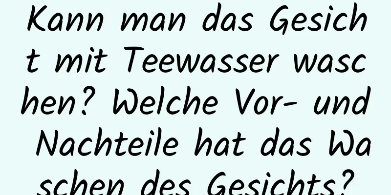 Kann man das Gesicht mit Teewasser waschen? Welche Vor- und Nachteile hat das Waschen des Gesichts?