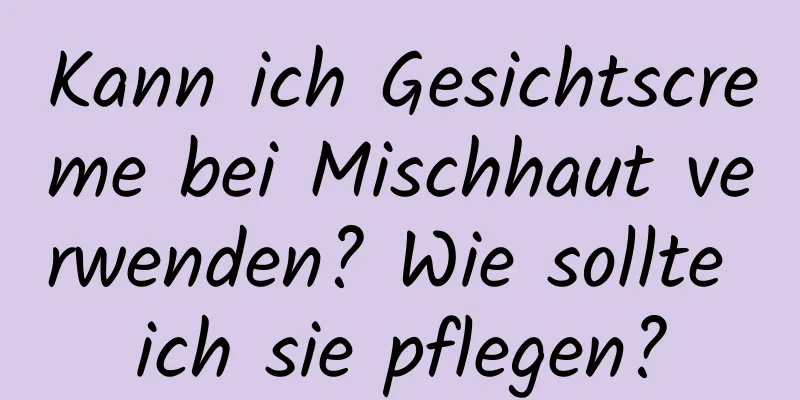Kann ich Gesichtscreme bei Mischhaut verwenden? Wie sollte ich sie pflegen?