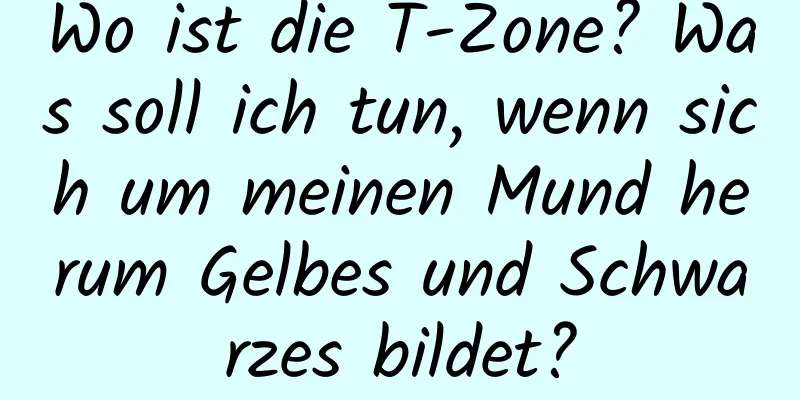 Wo ist die T-Zone? Was soll ich tun, wenn sich um meinen Mund herum Gelbes und Schwarzes bildet?