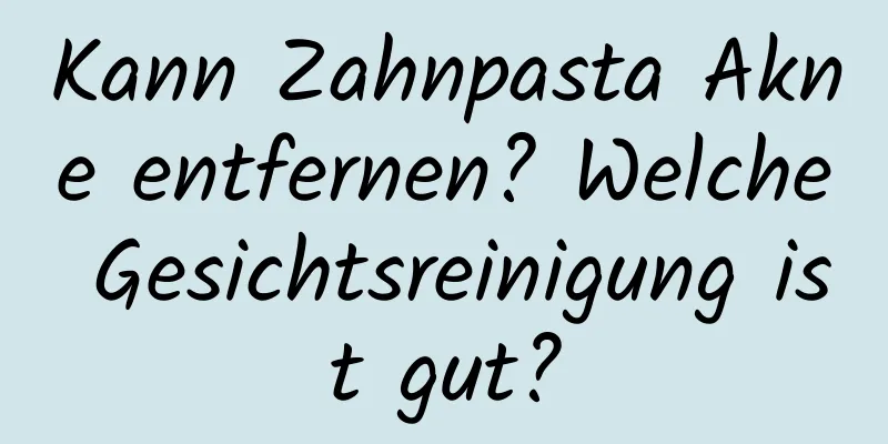 Kann Zahnpasta Akne entfernen? Welche Gesichtsreinigung ist gut?