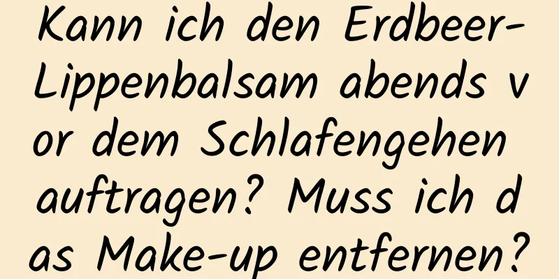 Kann ich den Erdbeer-Lippenbalsam abends vor dem Schlafengehen auftragen? Muss ich das Make-up entfernen?