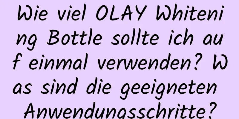 Wie viel OLAY Whitening Bottle sollte ich auf einmal verwenden? Was sind die geeigneten Anwendungsschritte?