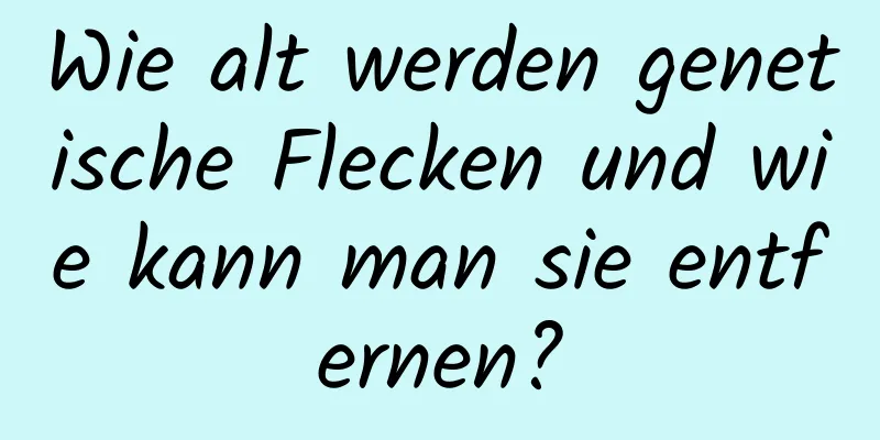 Wie alt werden genetische Flecken und wie kann man sie entfernen?