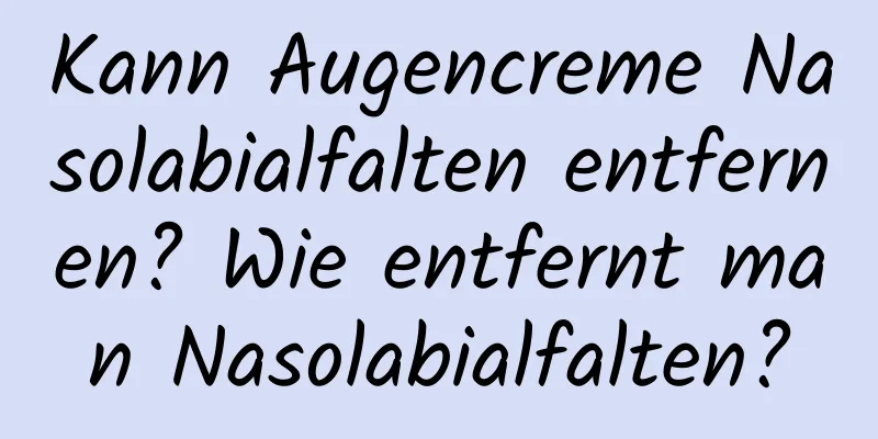 Kann Augencreme Nasolabialfalten entfernen? Wie entfernt man Nasolabialfalten?