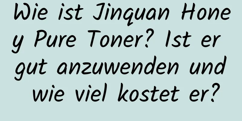 Wie ist Jinquan Honey Pure Toner? Ist er gut anzuwenden und wie viel kostet er?