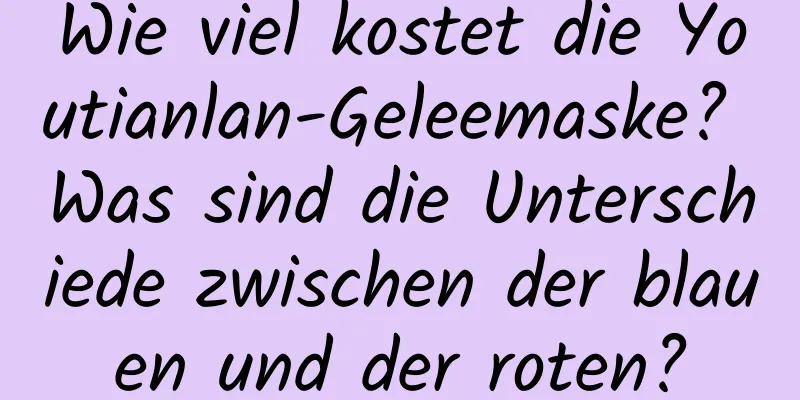 Wie viel kostet die Youtianlan-Geleemaske? Was sind die Unterschiede zwischen der blauen und der roten?