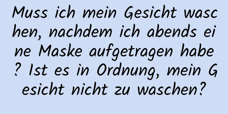 Muss ich mein Gesicht waschen, nachdem ich abends eine Maske aufgetragen habe? Ist es in Ordnung, mein Gesicht nicht zu waschen?