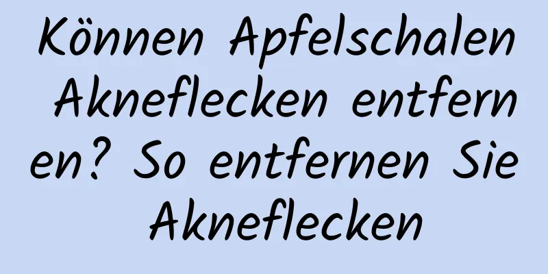 Können Apfelschalen Akneflecken entfernen? So entfernen Sie Akneflecken
