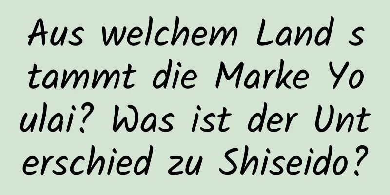 Aus welchem ​​Land stammt die Marke Youlai? Was ist der Unterschied zu Shiseido?