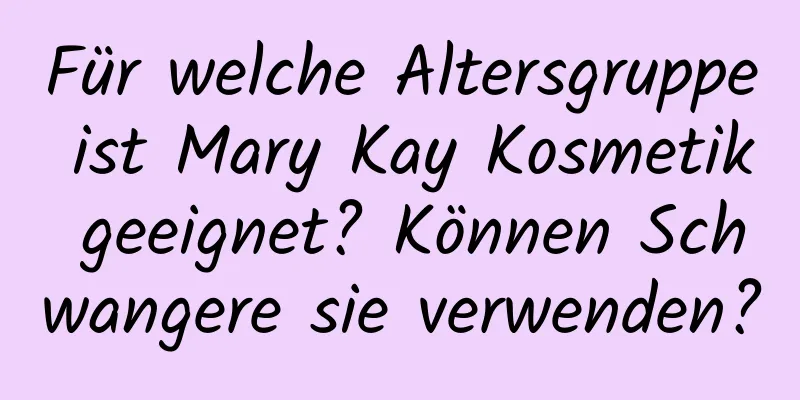 Für welche Altersgruppe ist Mary Kay Kosmetik geeignet? Können Schwangere sie verwenden?