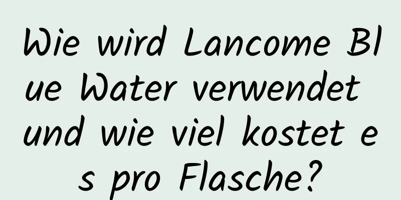 Wie wird Lancome Blue Water verwendet und wie viel kostet es pro Flasche?