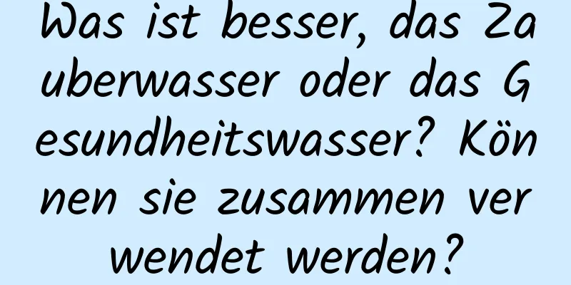 Was ist besser, das Zauberwasser oder das Gesundheitswasser? Können sie zusammen verwendet werden?