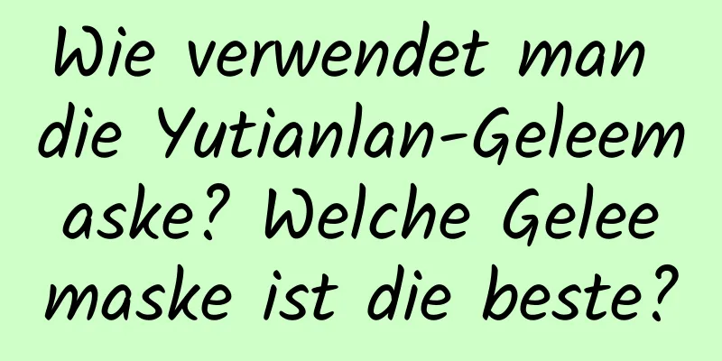 Wie verwendet man die Yutianlan-Geleemaske? Welche Geleemaske ist die beste?