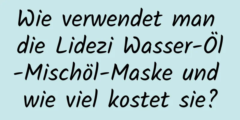 Wie verwendet man die Lidezi Wasser-Öl-Mischöl-Maske und wie viel kostet sie?