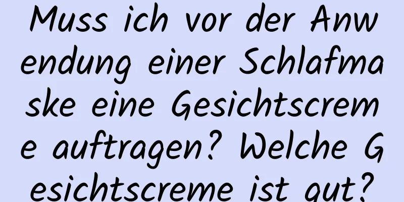 Muss ich vor der Anwendung einer Schlafmaske eine Gesichtscreme auftragen? Welche Gesichtscreme ist gut?