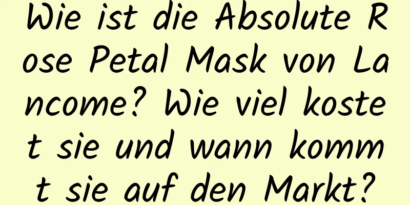 Wie ist die Absolute Rose Petal Mask von Lancome? Wie viel kostet sie und wann kommt sie auf den Markt?