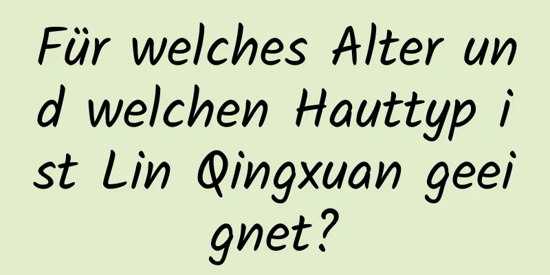 Für welches Alter und welchen Hauttyp ist Lin Qingxuan geeignet?